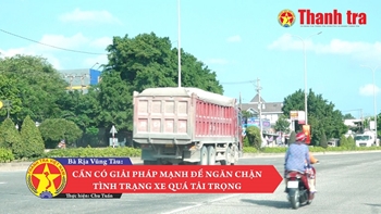 Bà Rịa - Vũng Tàu: Cần có giải pháp mạnh để ngăn chặn tình trạng xe quá tải trọng