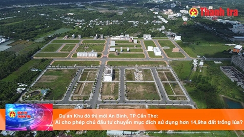 Dự án Khu đô thị mới An Bình, TP Cần Thơ Ai cho phép chủ đầu tư chuyển mục đích sử dụng hơn 14,9ha đất trồng lúa